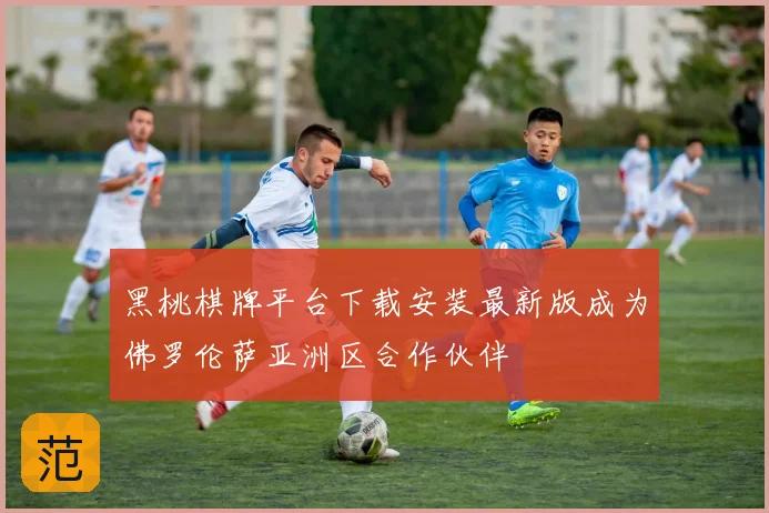 黑桃棋牌平台下载安装最新版成为佛罗伦萨亚洲区合作伙伴